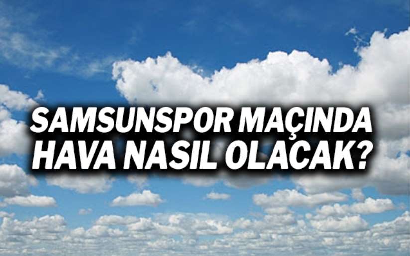 Samsunspor İnegölspor maçında hava durumu nasıl olacak?