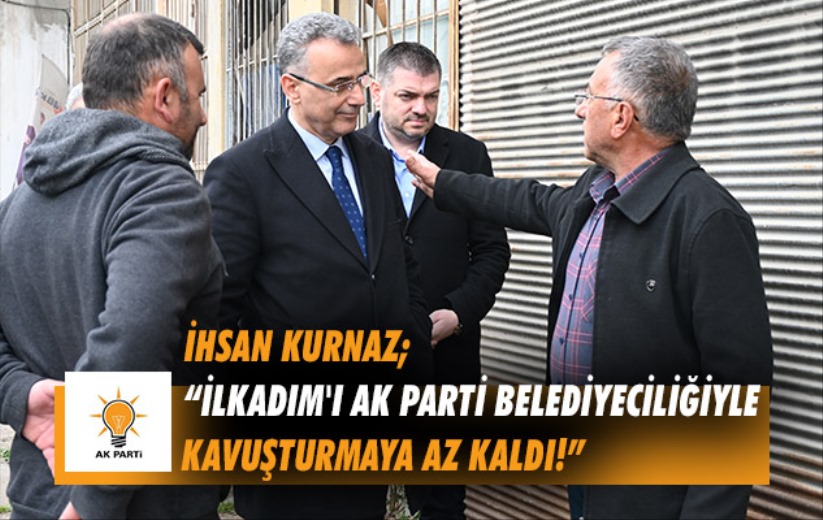 İhsan Kurnaz; 'İlkadım'ı AK Parti belediyeciliğiyle kavuşturmaya az kaldı!'