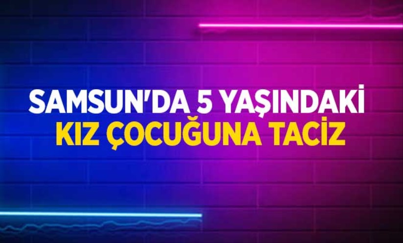 Samsun'da 5 yaşındaki kız çocuğuna taciz