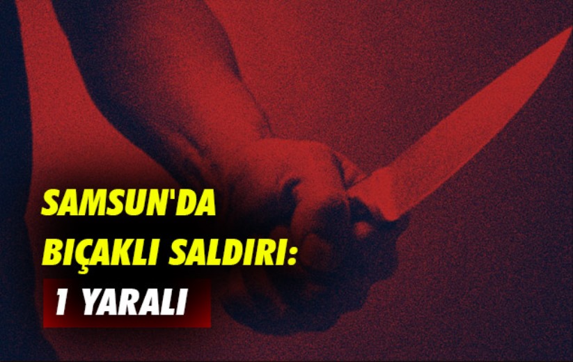 Samsun'da bıçaklı saldırı: 1 yaralı