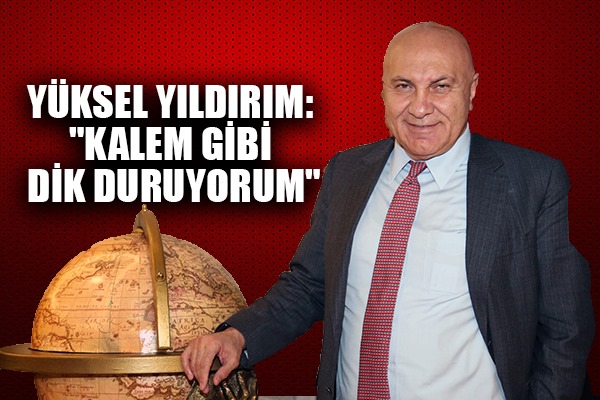 YÜKSEL YILDIRIM: 'KALEM GİBİ DİK DURUYORUM'