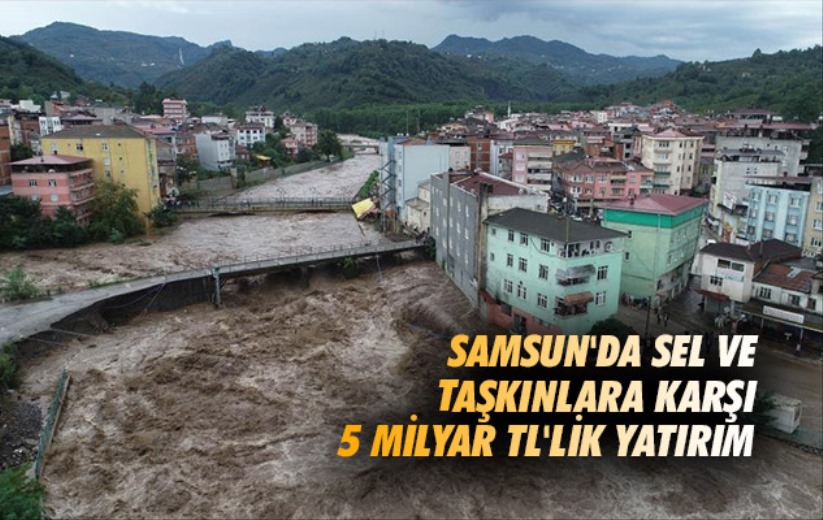 Samsun'da sel ve taşkınlara karşı 5 milyar TL'lik yatırım