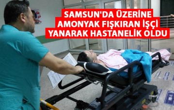 Samsun'da üzerine amonyak fışkıran işçi yanarak hastanelik oldu