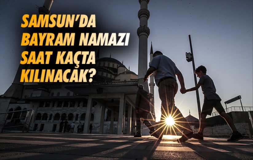 Samsun'da bayram namazı saat kaçta kılınacak? 