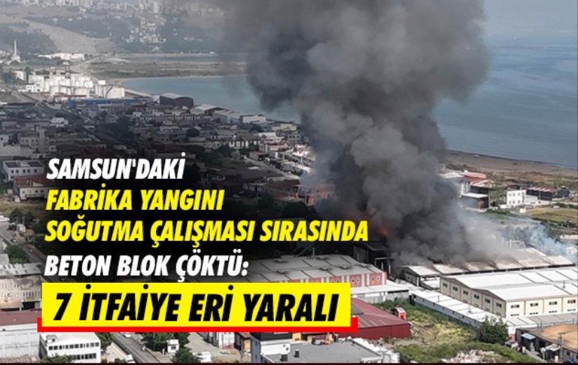Samsun'daki fabrika yangını soğutma çalışması sırasında beton blok çöktü: 7 itfaiye eri yaralı