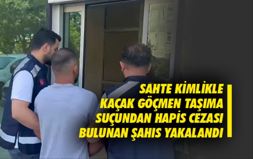 Sahte kimlikle kaçak göçmen taşıma suçundan hapis cezası bulunan şahıs yakalandı