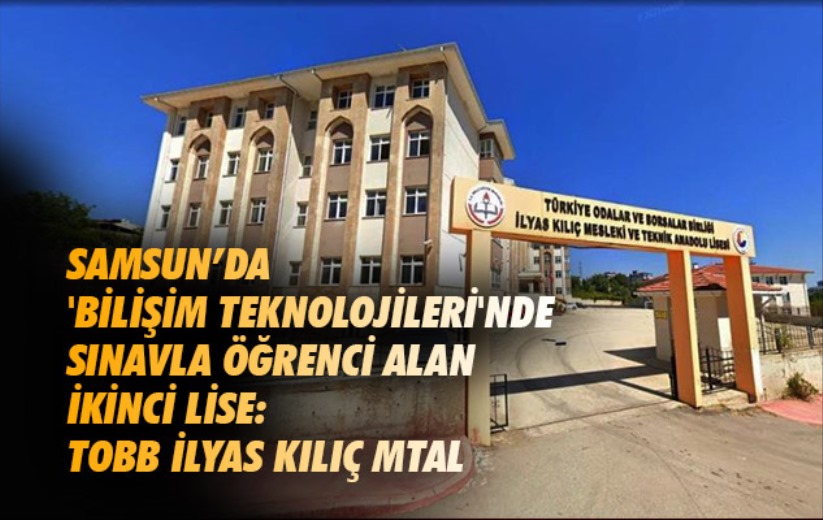 Samsun'da 'bilişim teknolojileri'nde sınavla öğrenci alan ikinci lise: TOBB İlyas Kılıç MTAL