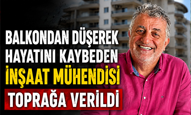 Balkondan düşerek hayatını kaybeden inşaat mühendisi toprağa verildi