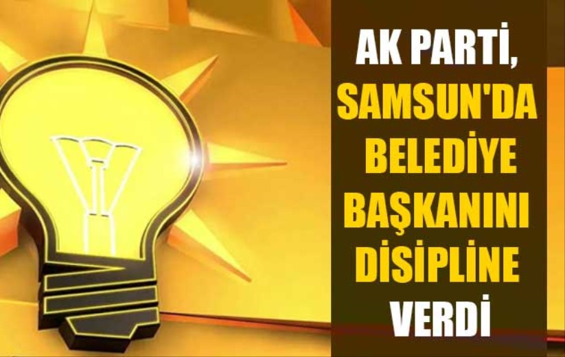 AK Parti, Samsun'da belediye başkanını disipline verdi