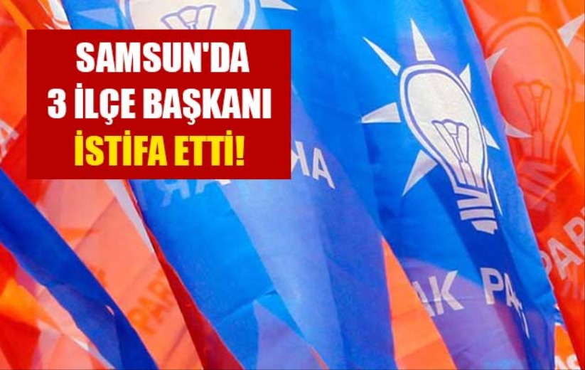 AK Parti Samsun'da 3 ilçe başkanı istifa etti!