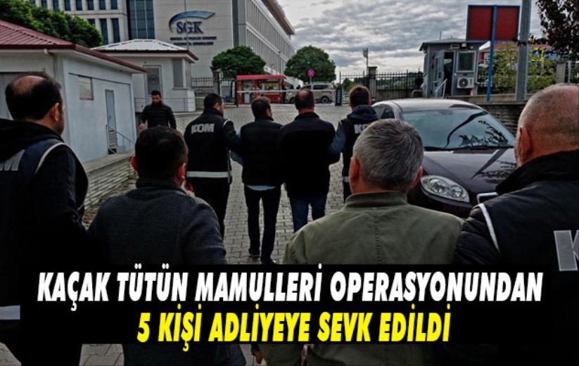 Kaçak tütün mamulleri operasyonundan 5 kişi adliyeye sevk edildi