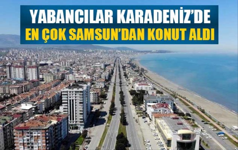 Yabancılar Karadeniz'de en çok Samsun'dan konut aldı