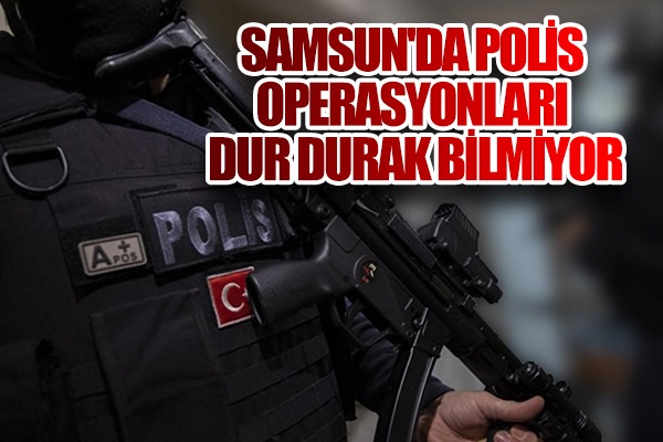 Samsun'da polis operasyonları dur durak bilmiyor