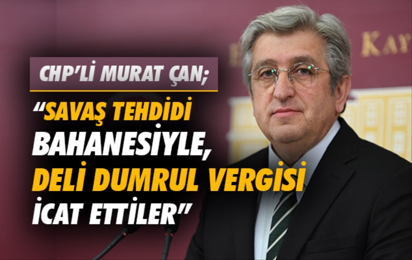 CHP'li Murat Çan; 'Savaş tehdidi bahanesiyle, Deli Dumrul Vergisi icat ettiler'