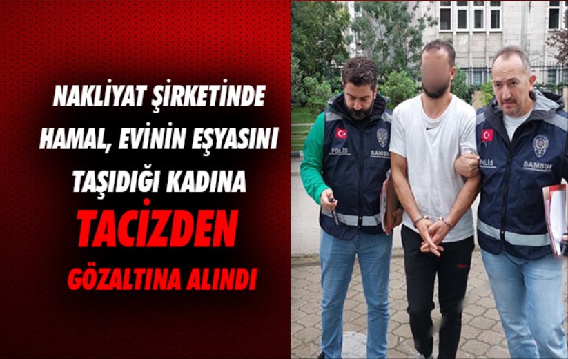 Samsun'da nakliyat şirketinde hamal, evinin eşyasını taşıdığı kadına tacizden gözaltına alındı