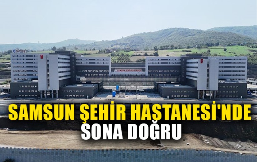 Samsun Şehir Hastanesi'nde sona doğru