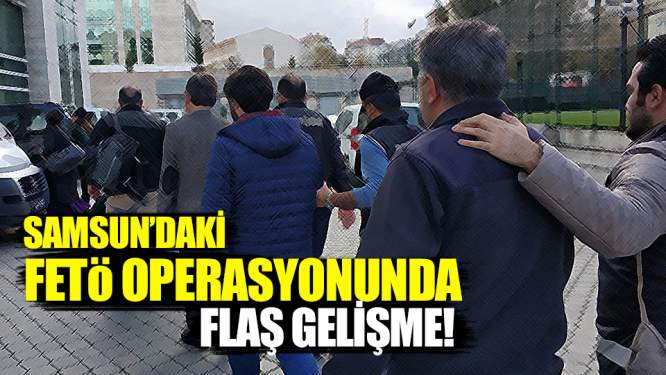 Samsun Haberleri: Samsun'daki FETÖ Operasyonunda Flaş Gelişme!