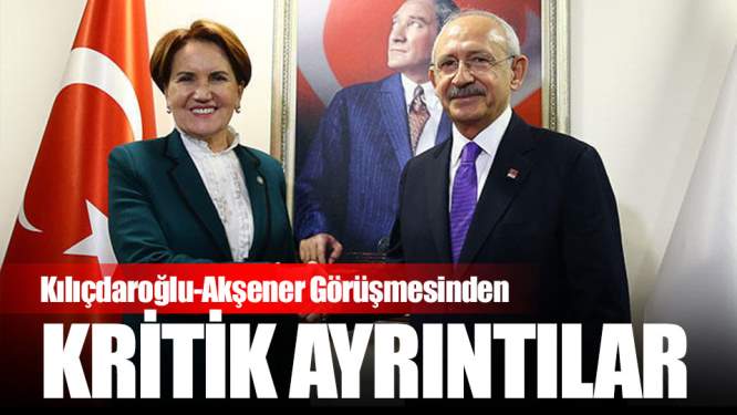  Kılıçdaroğlu-Akşener Görüşmesinden Kritik Ayrıntılar!