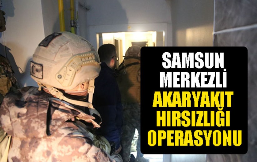 Samsun merkezli akaryakıt hırsızlığı operasyonu 