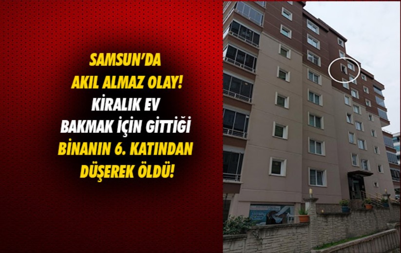 Samsun'da kiralık ev bakmak için gittiği binanın 6. katından düşerek öldü