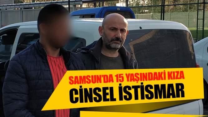Samsun Haberleri: Samsun'da 15 Yaşındaki Kıza Cinsel İstismar!