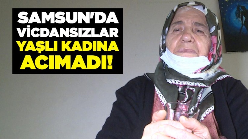 Samsun'da vicdansızlar yaşlı kadına acımadı!