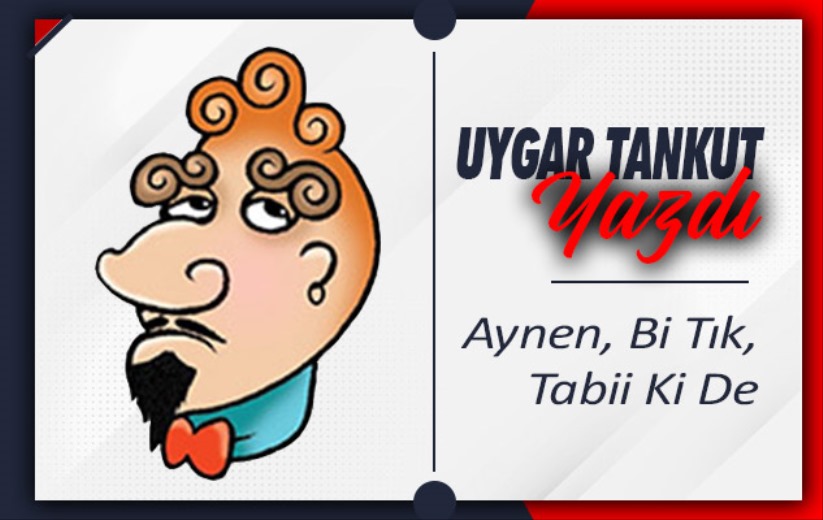 Aynen, Bi Tık,Tabii Ki De 