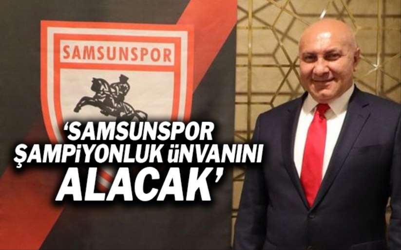 Yüksel Yıldırım;'Samsunspor şampiyonluk ünvanını alacak'