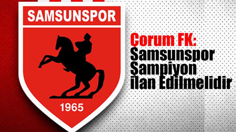 Çorum FK: Samsunspor Şampiyon İlan Edilmelidir