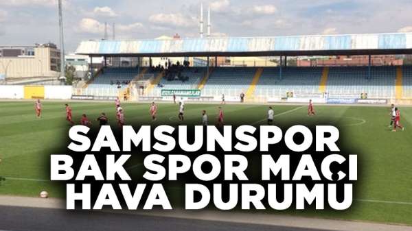 Samsunspor BAK Spor maçında Ankarada hava nasıl olacak?