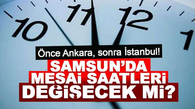 Önce Ankara, sonra İstanbul! Samsun'da mesai saatleri değişecek mi?
