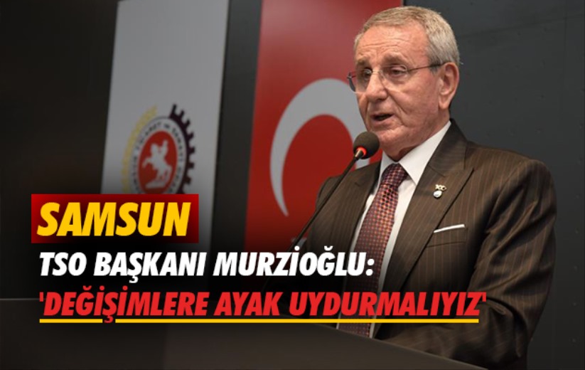 Samsun TSO Başkanı Murzioğlu: 'Değişimlere ayak uydurmalıyız'