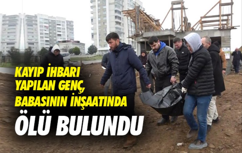 Samsun'da kayıp ihbarı yapılan genç, babasının inşaatında ölü bulundu