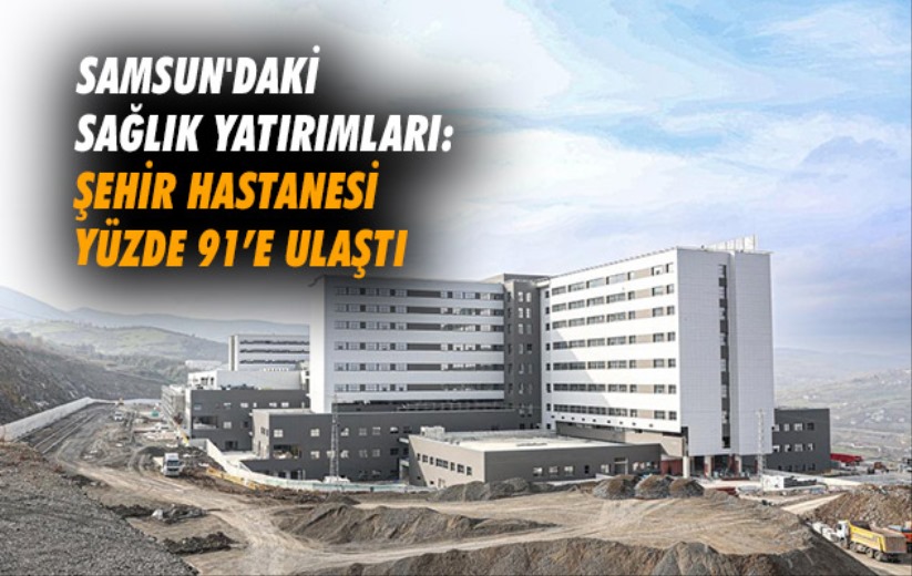 Samsun'daki sağlık yatırımları: Şehir Hastanesi yüzde 91'e ulaştı