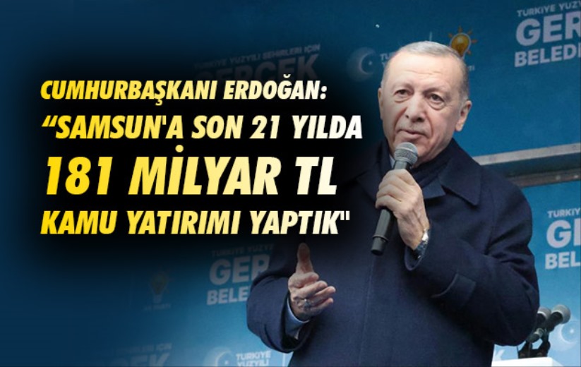 Cumhurbaşkanı Erdoğan: 'Samsun'a son 21 yılda 181 milyar TL kamu yatırımı yaptık'