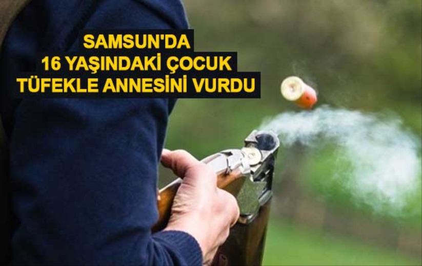 Samsun'da 16 yaşındaki çocuk tüfekle annesini vurdu