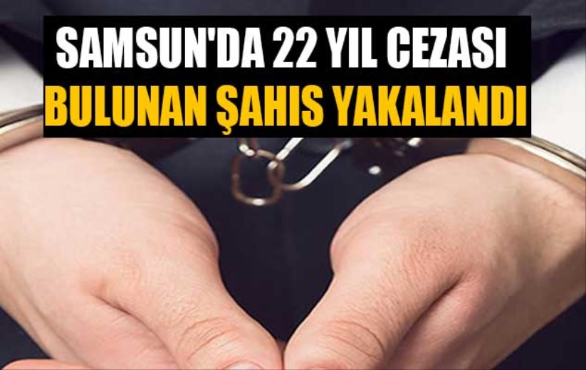 Samsun'da 22 yıl cezası bulunan şahıs yakalandı