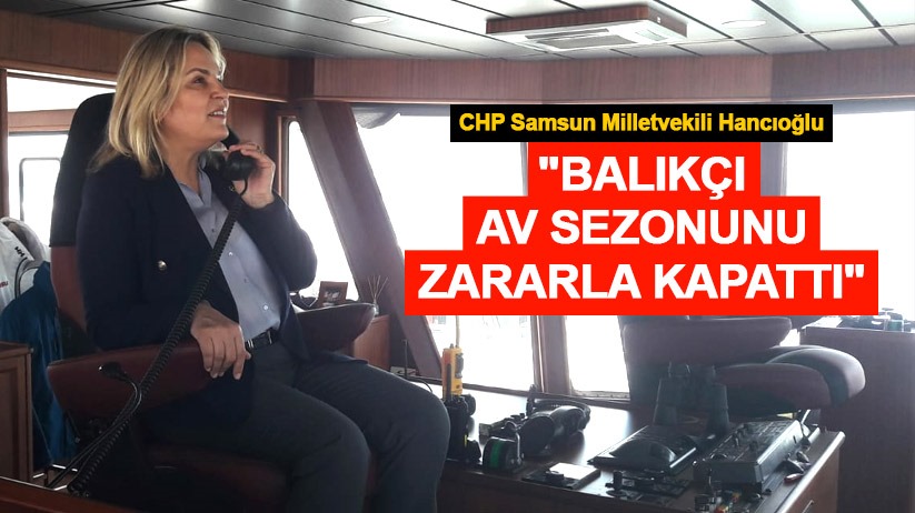 Hancıoğlu: Balıkçı, av sezonunu zararla kapattı
