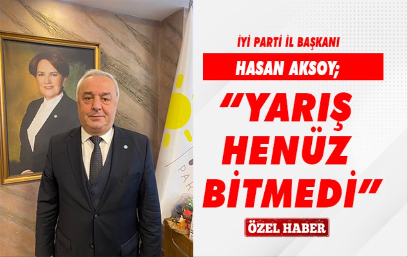 İYİ Parti İl Başkanı Hasan Aksoy; 'Yarış henüz bitmedi'