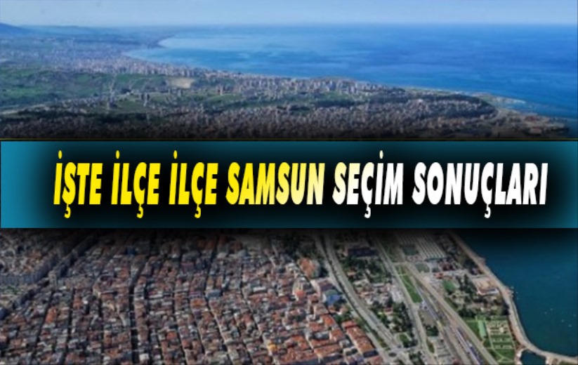 Samsun'da partilerin ilçelerde aldıkları oy oranı nedir? İşte ilçe sonuçları