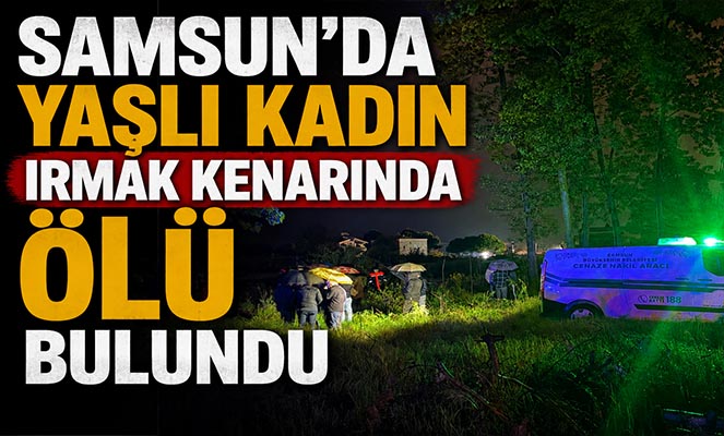 Samsun'da yaşlı kadın ırmak kenarında ölü bulundu