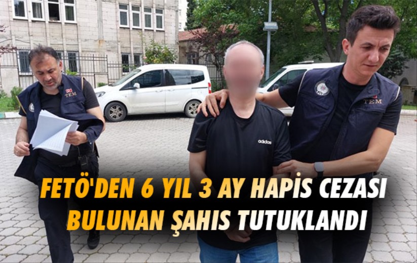 FETÖ'den 6 yıl 3 ay hapis cezası bulunan şahıs tutuklandı