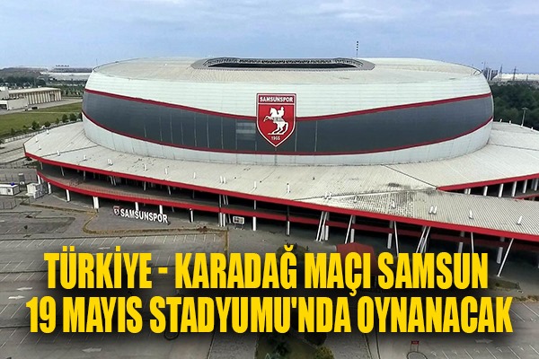 Türkiye - Karadağ maçı Samsun 19 Mayıs Stadyumu'nda oynanacak