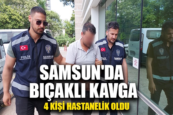 Samsun'da kavgada 2'si bıçaklanan 4 kişi hastanelik oldu