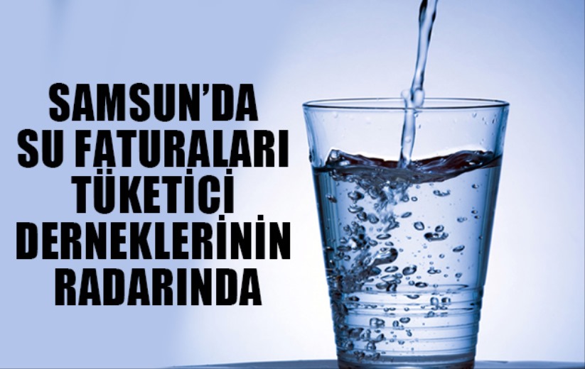 SAMSUN'DA SU FATURALARI TÜKETİCİ DERNEKLERİNİN RADARINDA