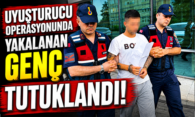 Uyuşturucu operasyonunda yakalanan genç tutuklandı