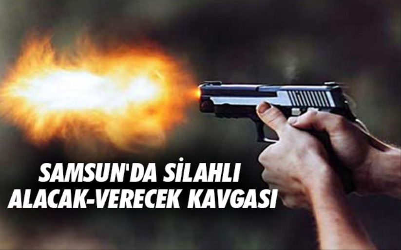 Samsun'da silahlı alacak-verecek kavgası