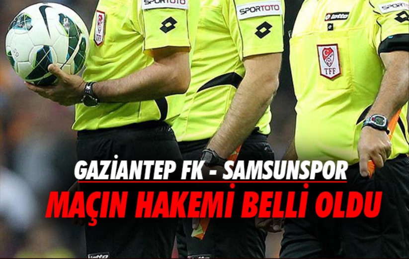 Gaziantep FK - Samsunspor maçının hakemi belli oldu