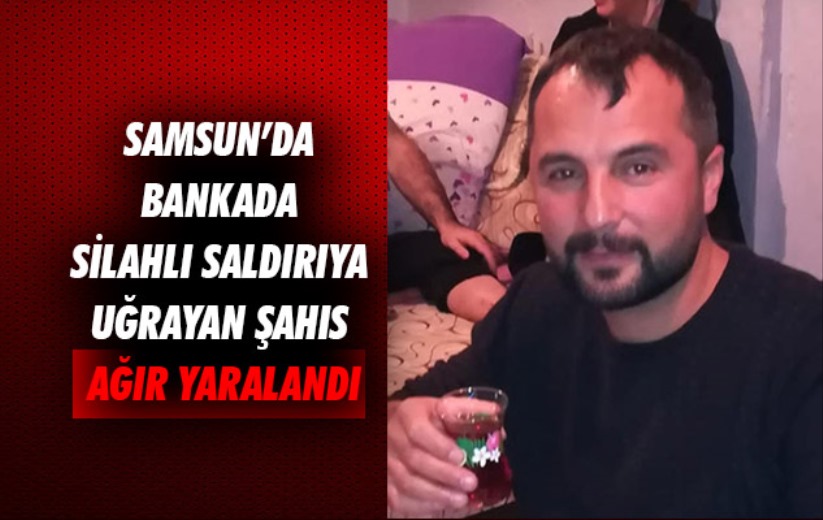 Samsun'da bankada silahlı saldırıya uğrayan şahıs ağır yaralandı