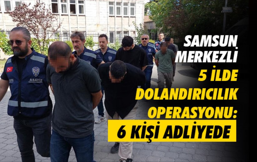 Samsun merkezli 5 ilde dolandırıcılık operasyonu: 6 kişi adliyede